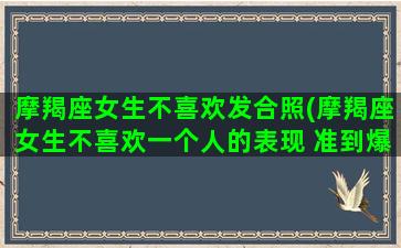 摩羯座女生不喜欢发合照(摩羯座女生不喜欢一个人的表现 准到爆)